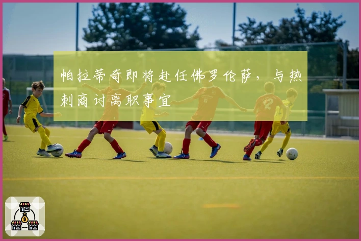 帕拉蒂奇即将赴任佛罗伦萨，与热刺商讨离职事宜