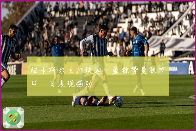 纽卡斯尔主帅埃迪·豪称赞曼联节礼日表现强劲