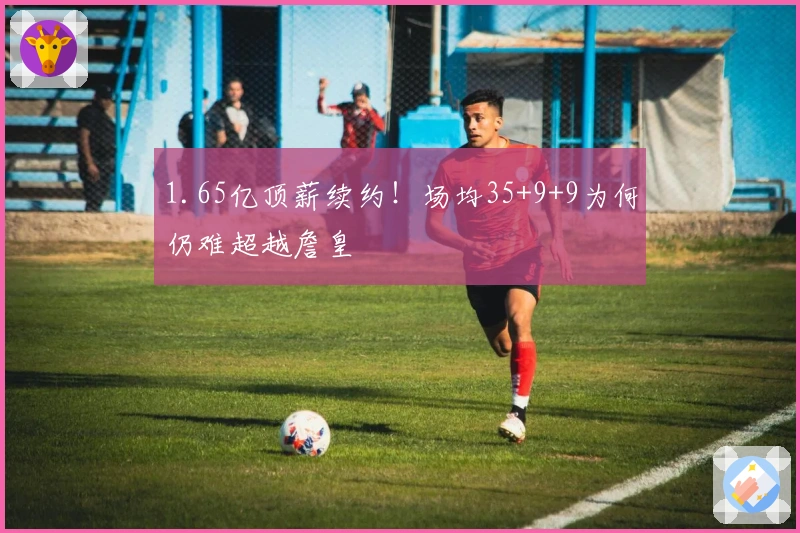 1.65亿顶薪续约！场均35+9+9为何仍难超越詹皇