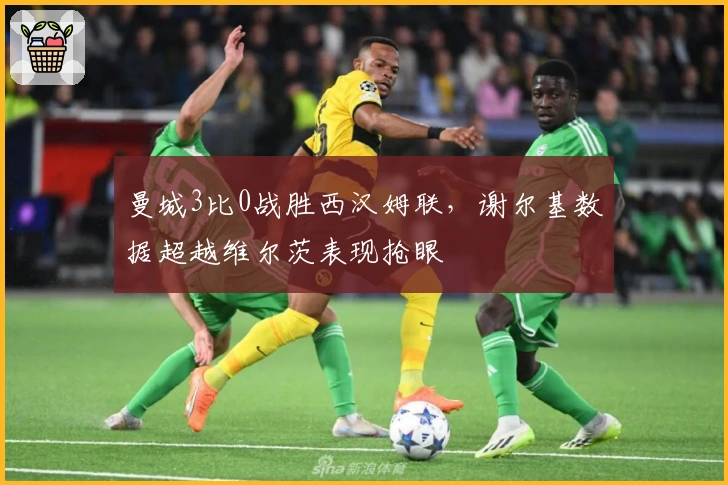 曼城3比0战胜西汉姆联，谢尔基数据超越维尔茨表现抢眼