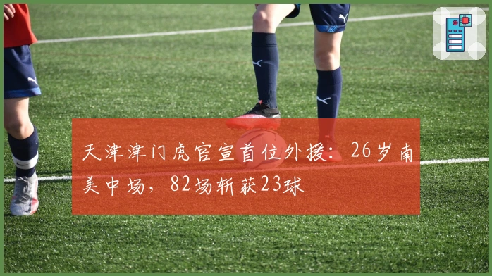 天津津门虎官宣首位外援：26岁南美中场，82场斩获23球