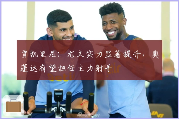 贾凯里尼：尤文实力显著提升，奥蓬达有望担任主力射手