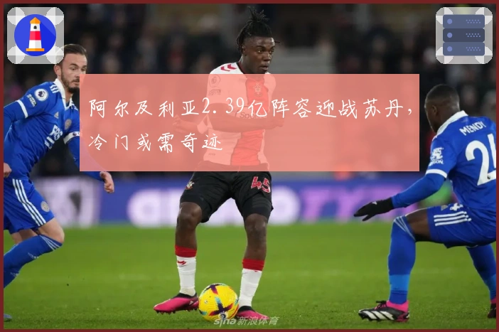 阿尔及利亚2.39亿阵容迎战苏丹，冷门或需奇迹