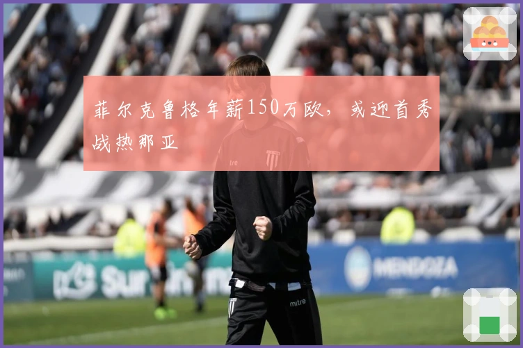 菲尔克鲁格年薪150万欧，或迎首秀战热那亚