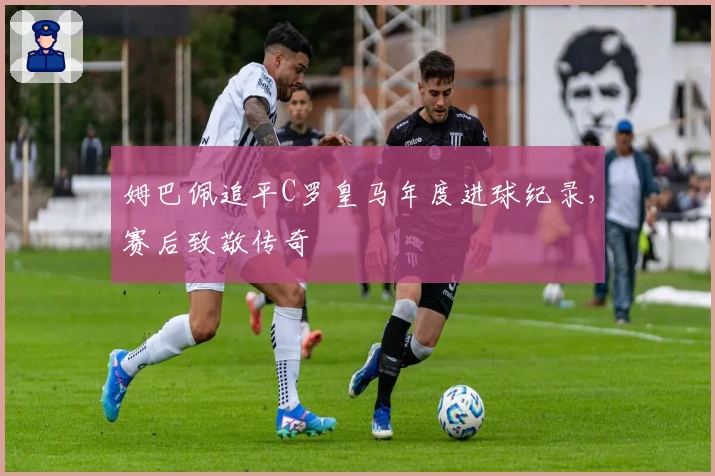 姆巴佩追平C罗皇马年度进球纪录，赛后致敬传奇