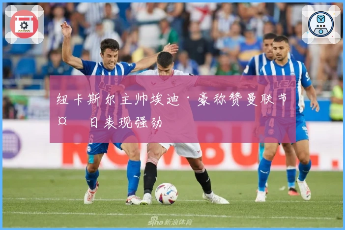 纽卡斯尔主帅埃迪·豪称赞曼联节礼日表现强劲