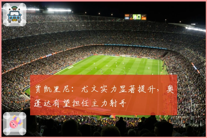 贾凯里尼：尤文实力显著提升，奥蓬达有望担任主力射手