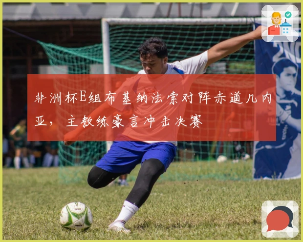 非洲杯E组布基纳法索对阵赤道几内亚，主教练豪言冲击决赛